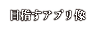 目指すアプリ像