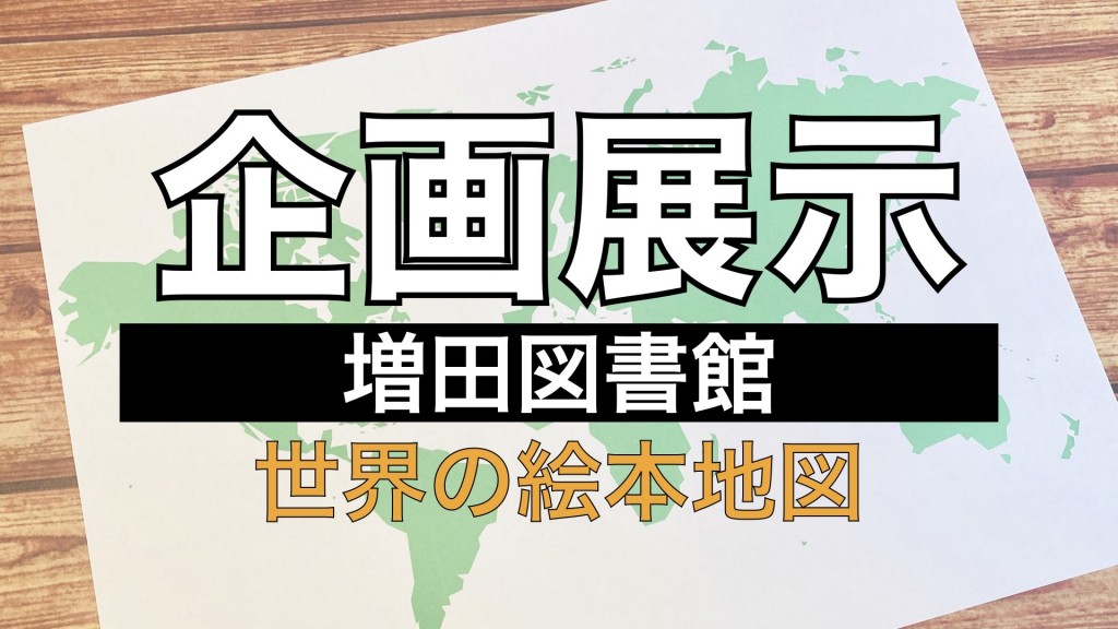 【増田図書館企画展示】世界の絵本地図